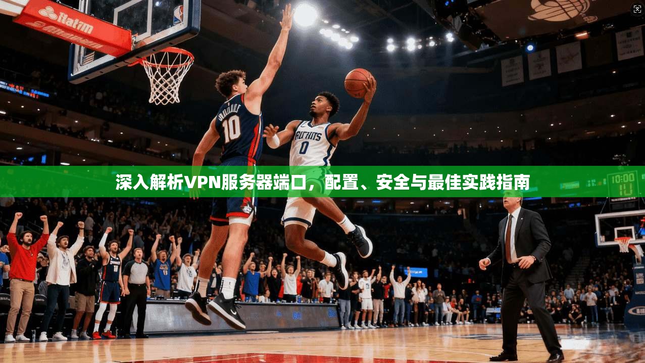 深入解析VPN服务器端口，配置、安全与最佳实践指南