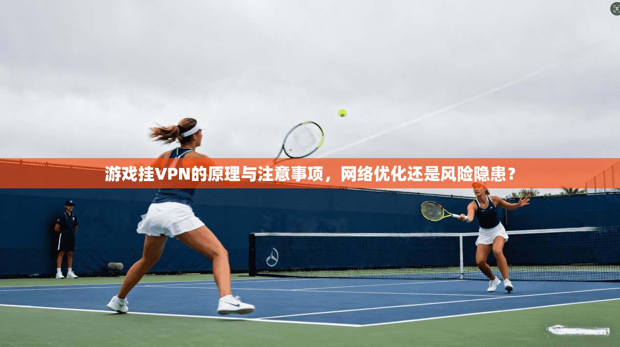 游戏挂VPN的原理与注意事项，网络优化还是风险隐患？