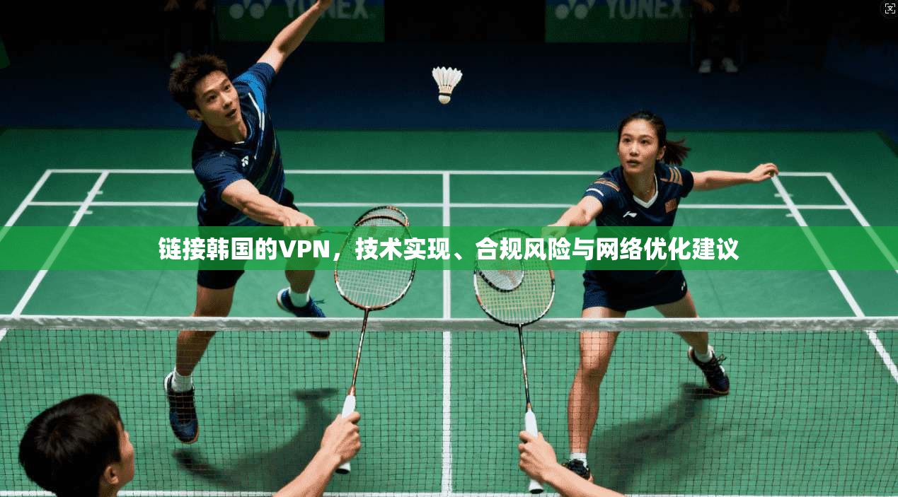 链接韩国的VPN，技术实现、合规风险与网络优化建议