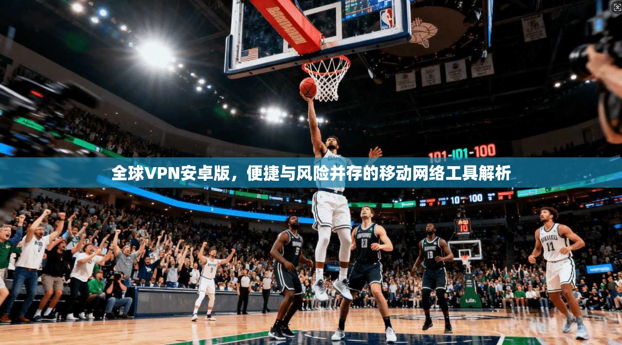 全球VPN安卓版,便捷与风险并存的移动网络工具解析 全球VPN安卓版,便捷与风险并存的移动网络工具解析