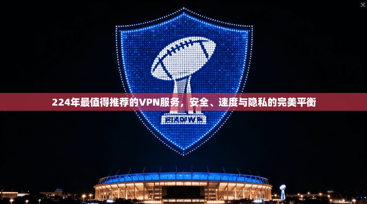 224年最值得推荐的VPN服务，安全、速度与隐私的完美平衡