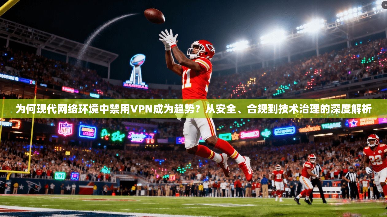 为何现代网络环境中禁用VPN成为趋势？从安全、合规到技术治理的深度解析