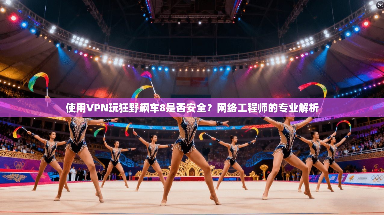 使用VPN玩狂野飙车8是否安全？网络工程师的专业解析