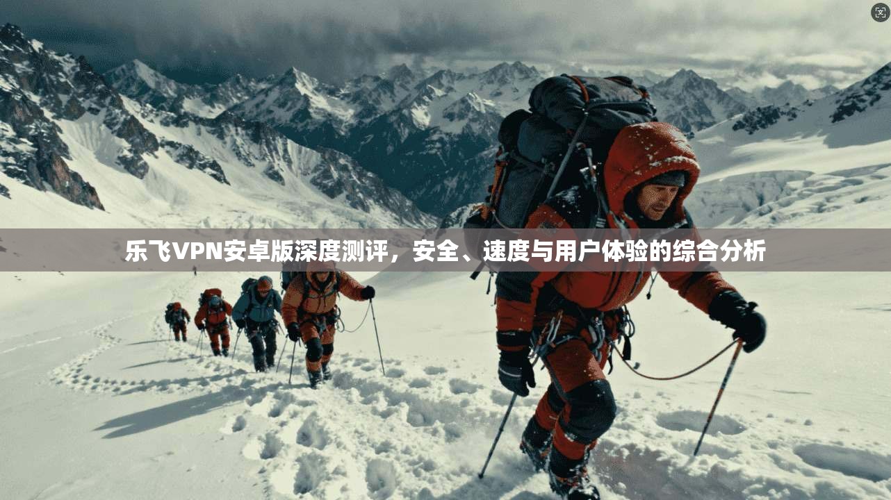乐飞VPN安卓版深度测评，安全、速度与用户体验的综合分析
