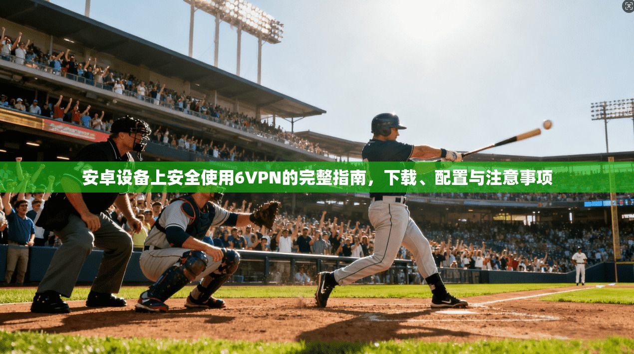 安卓设备上安全使用6VPN的完整指南，下载、配置与注意事项