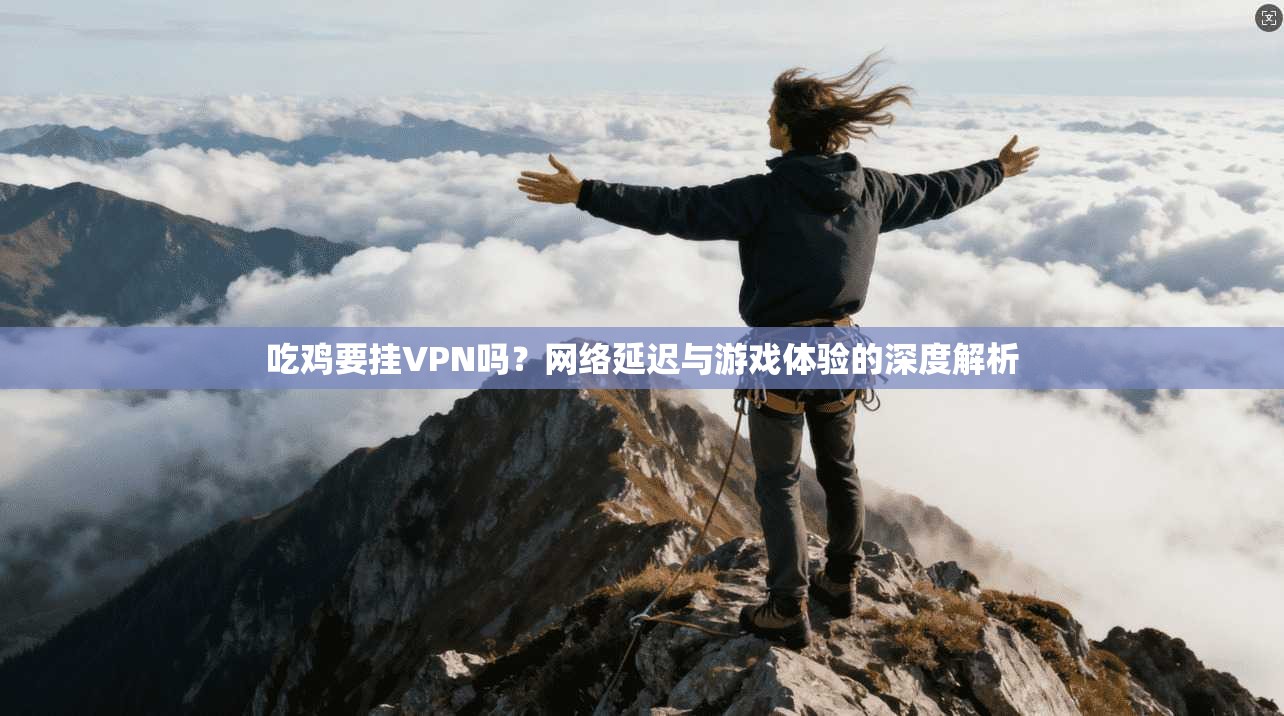 吃鸡要挂VPN吗？网络延迟与游戏体验的深度解析
