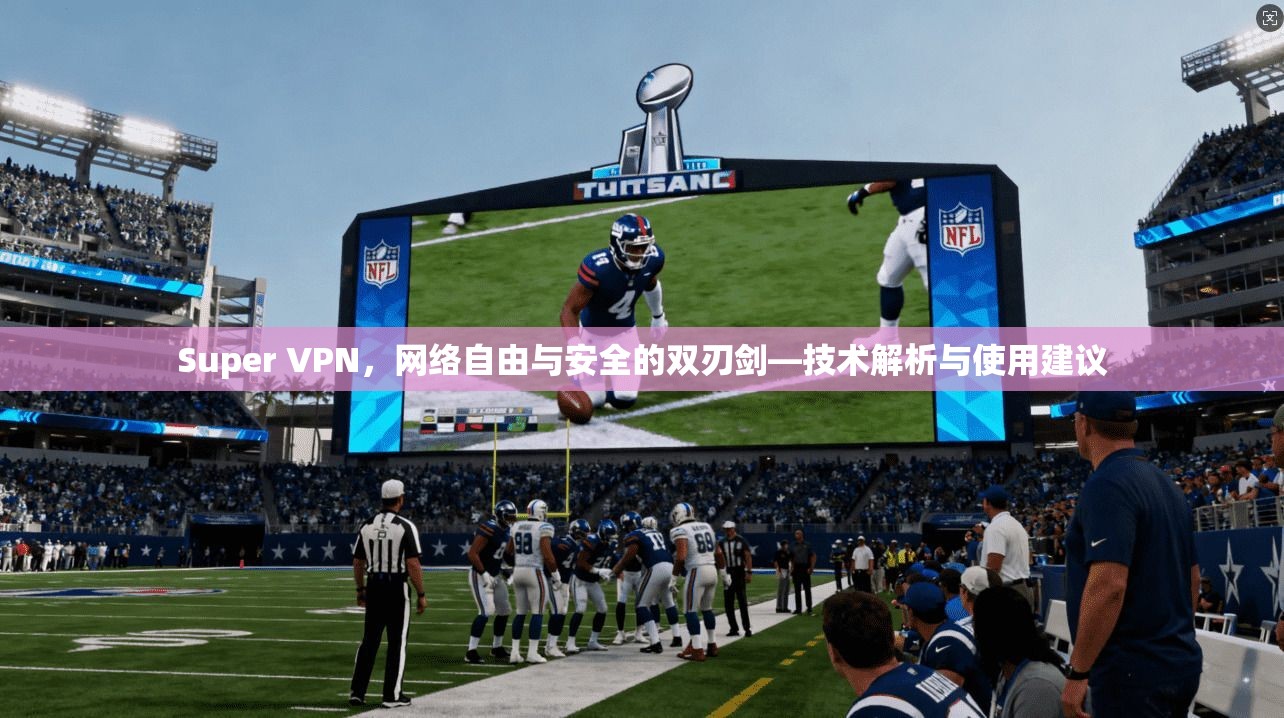 Super VPN，网络自由与安全的双刃剑—技术解析与使用建议
