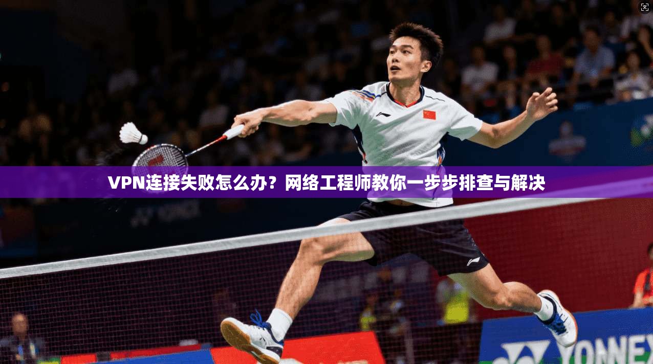 VPN连接失败怎么办？网络工程师教你一步步排查与解决