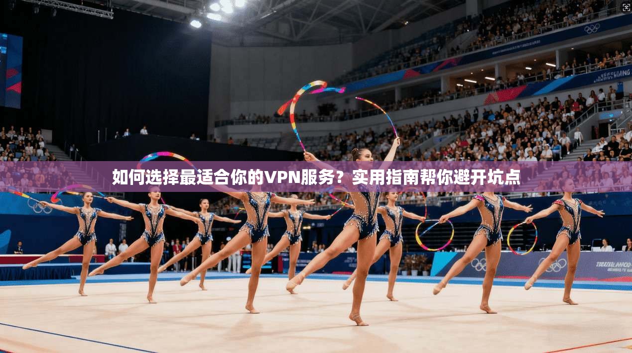 如何选择最适合你的VPN服务？实用指南帮你避开坑点