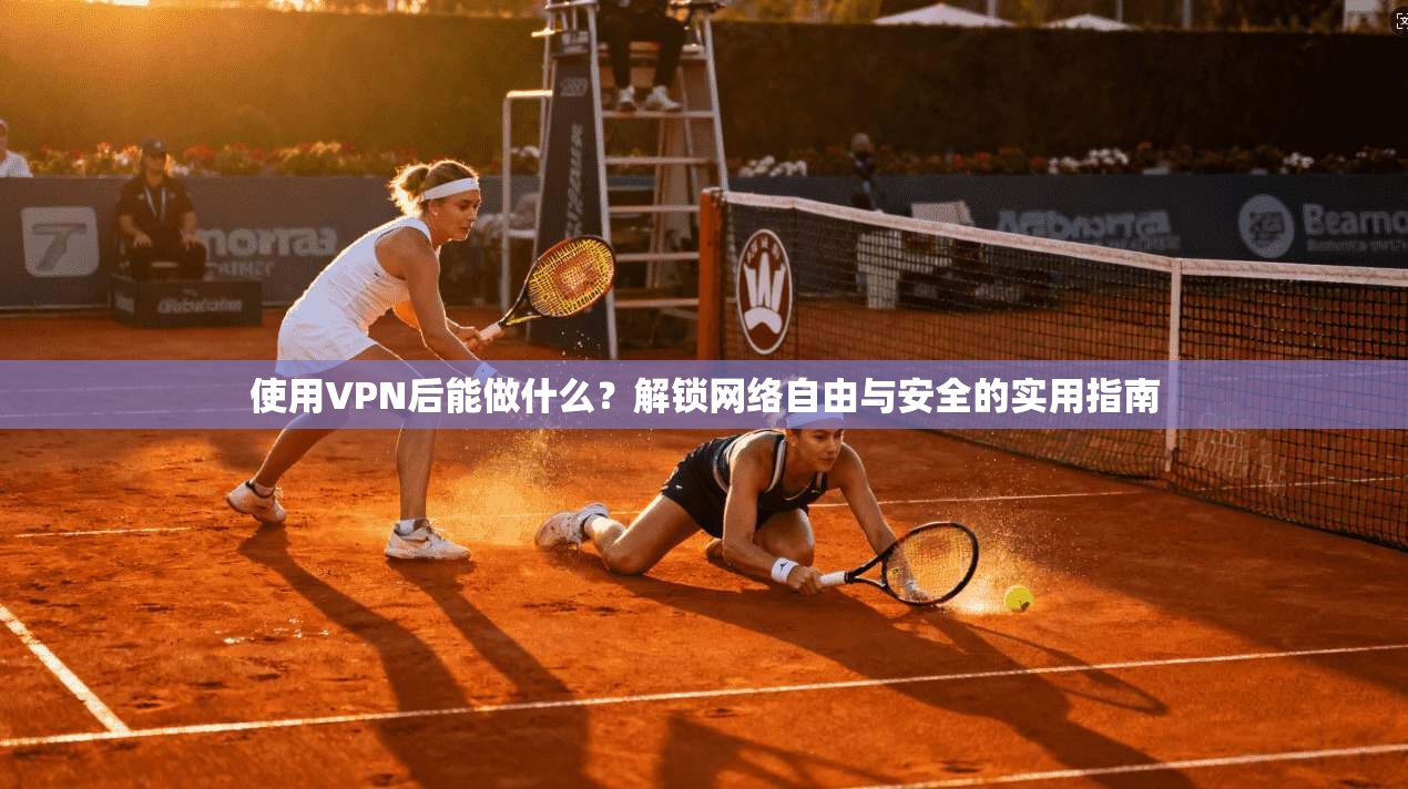 使用VPN后能做什么？解锁网络自由与安全的实用指南