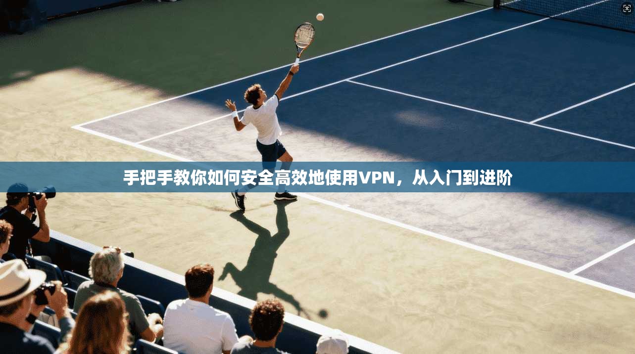 手把手教你如何安全高效地使用VPN，从入门到进阶