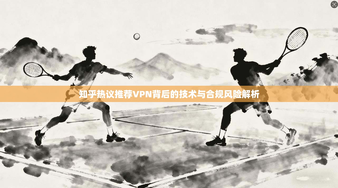 知乎热议推荐VPN背后的技术与合规风险解析