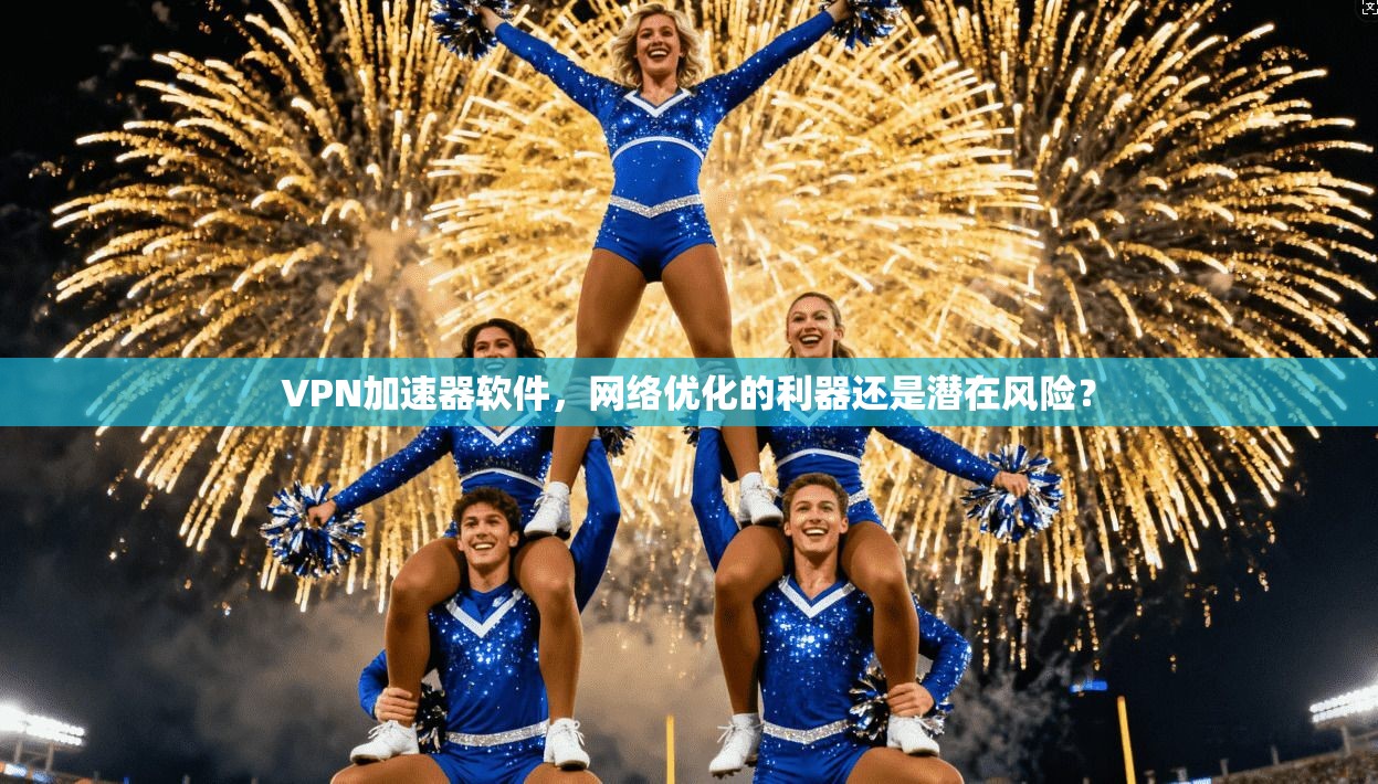 VPN加速器软件，网络优化的利器还是潜在风险？