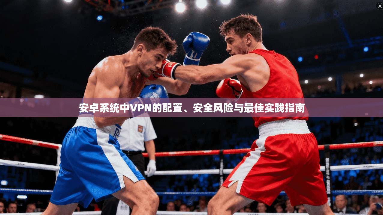 安卓系统中VPN的配置、安全风险与最佳实践指南