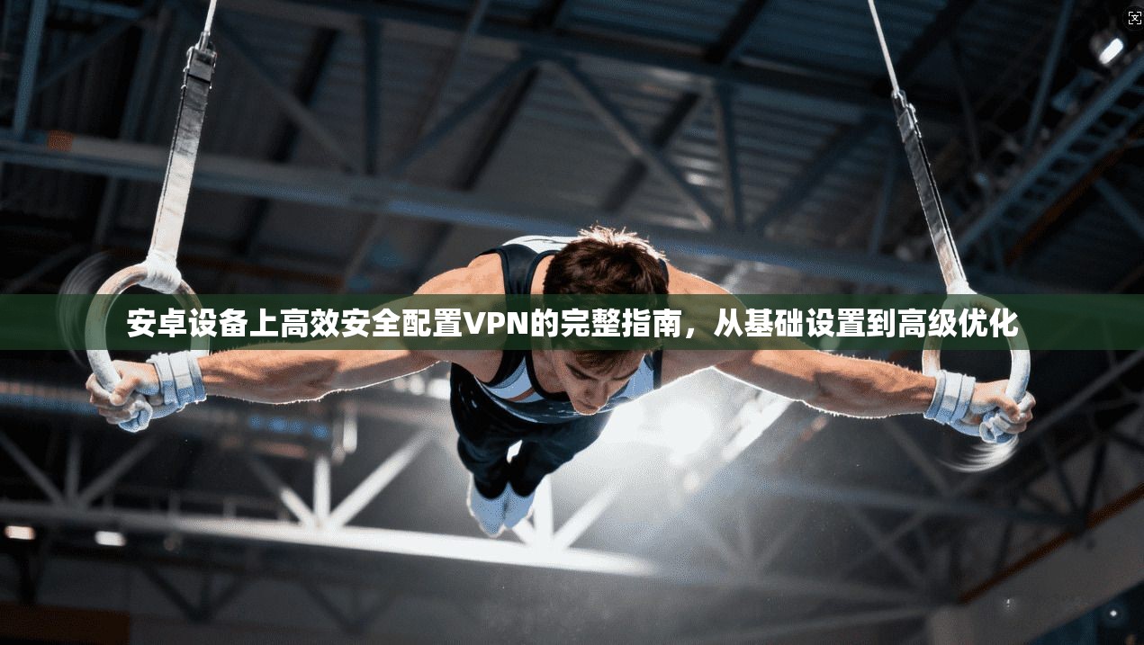 安卓设备上高效安全配置VPN的完整指南，从基础设置到高级优化