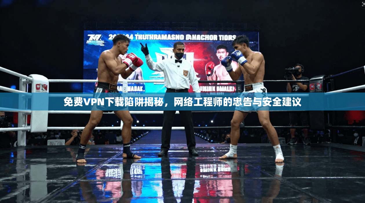 免费VPN下载陷阱揭秘，网络工程师的忠告与安全建议