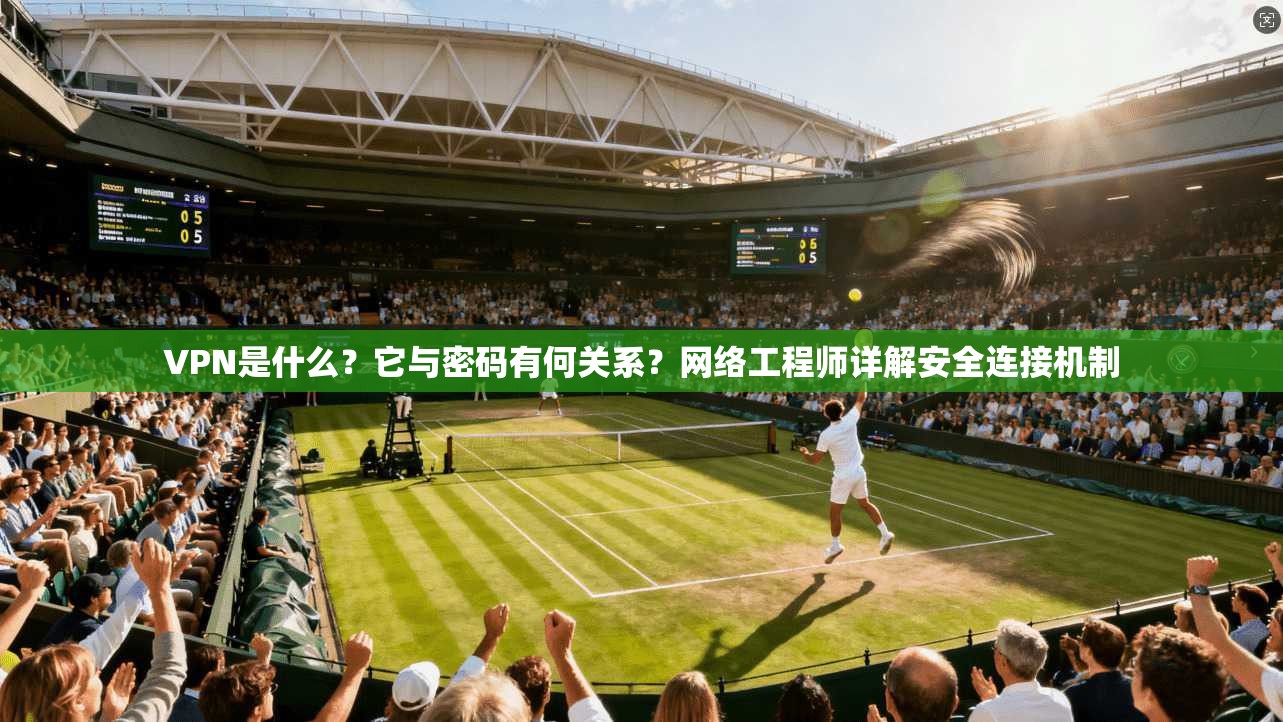 VPN是什么？它与密码有何关系？网络工程师详解安全连接机制