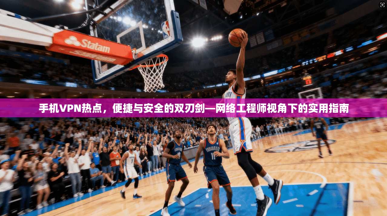 手机VPN热点，便捷与安全的双刃剑—网络工程师视角下的实用指南