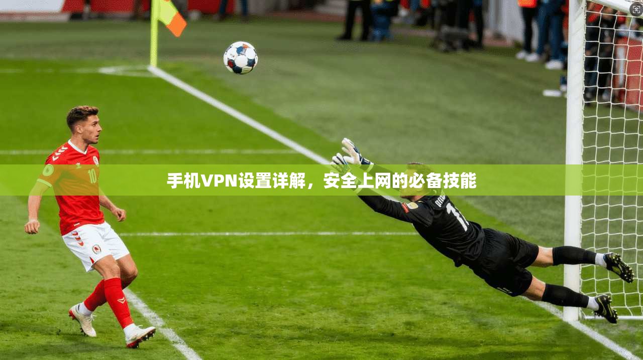 手机VPN设置详解，安全上网的必备技能
