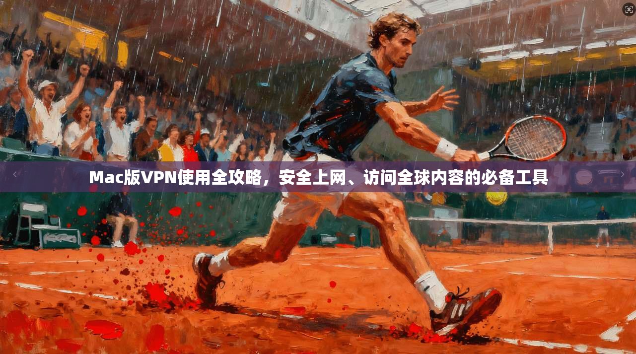 Mac版VPN使用全攻略，安全上网、访问全球内容的必备工具