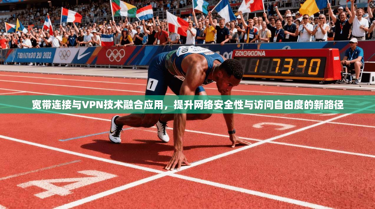 宽带连接与VPN技术融合应用，提升网络安全性与访问自由度的新路径