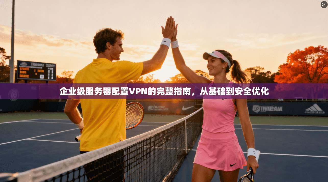 企业级服务器配置VPN的完整指南，从基础到安全优化
