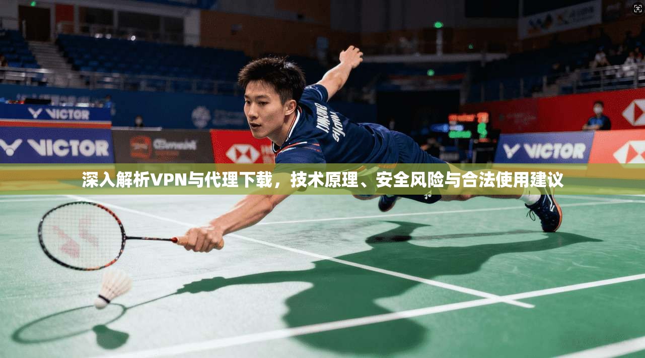 深入解析VPN与代理下载，技术原理、安全风险与合法使用建议