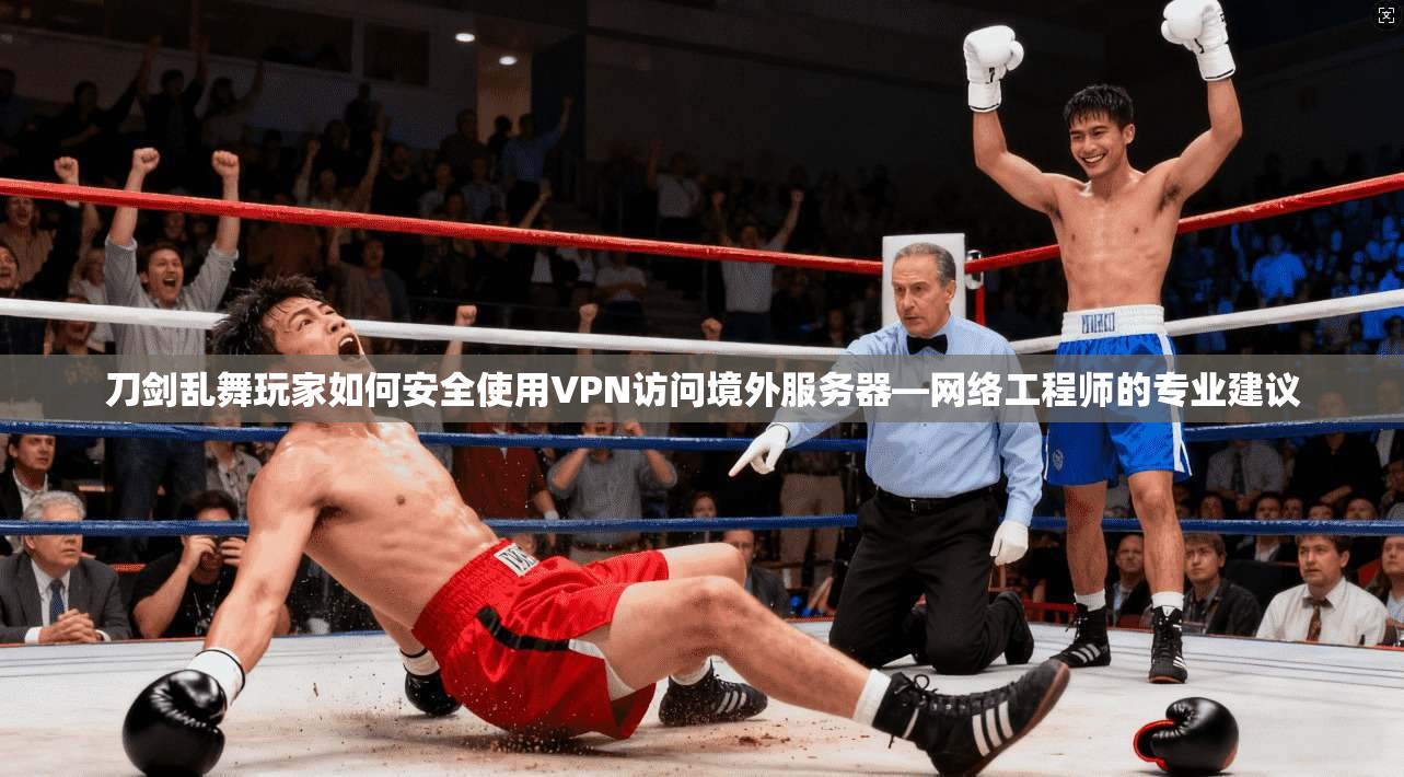 刀剑乱舞玩家如何安全使用VPN访问境外服务器—网络工程师的专业建议