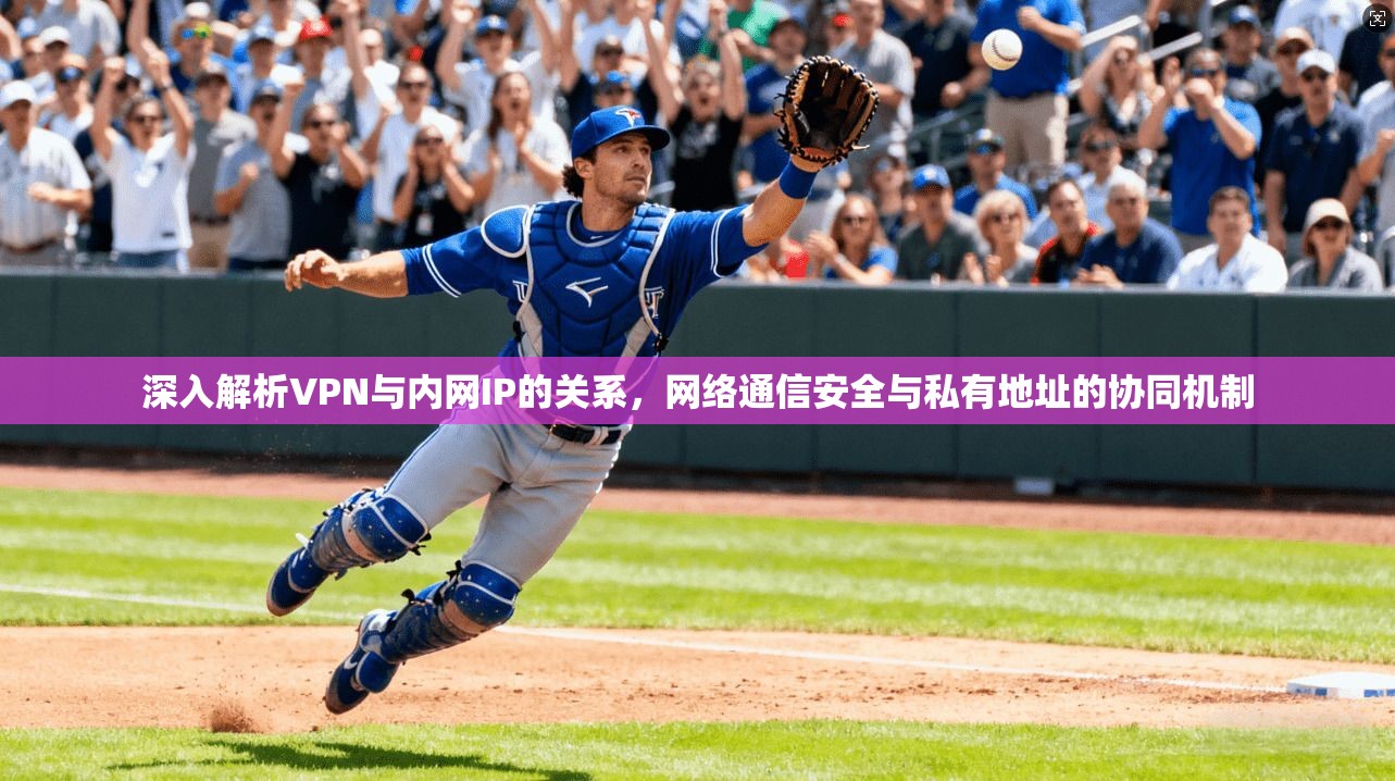 深入解析VPN与内网IP的关系，网络通信安全与私有地址的协同机制
