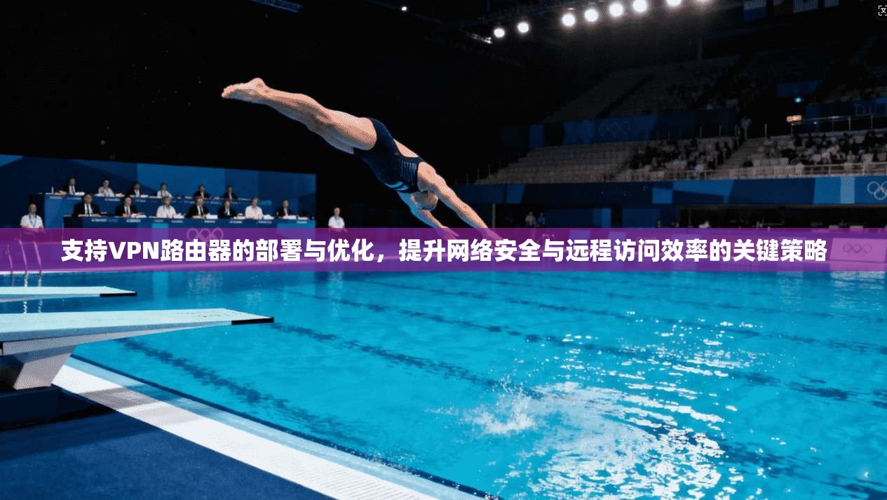 支持VPN路由器的部署与优化，提升网络安全与远程访问效率的关键策略