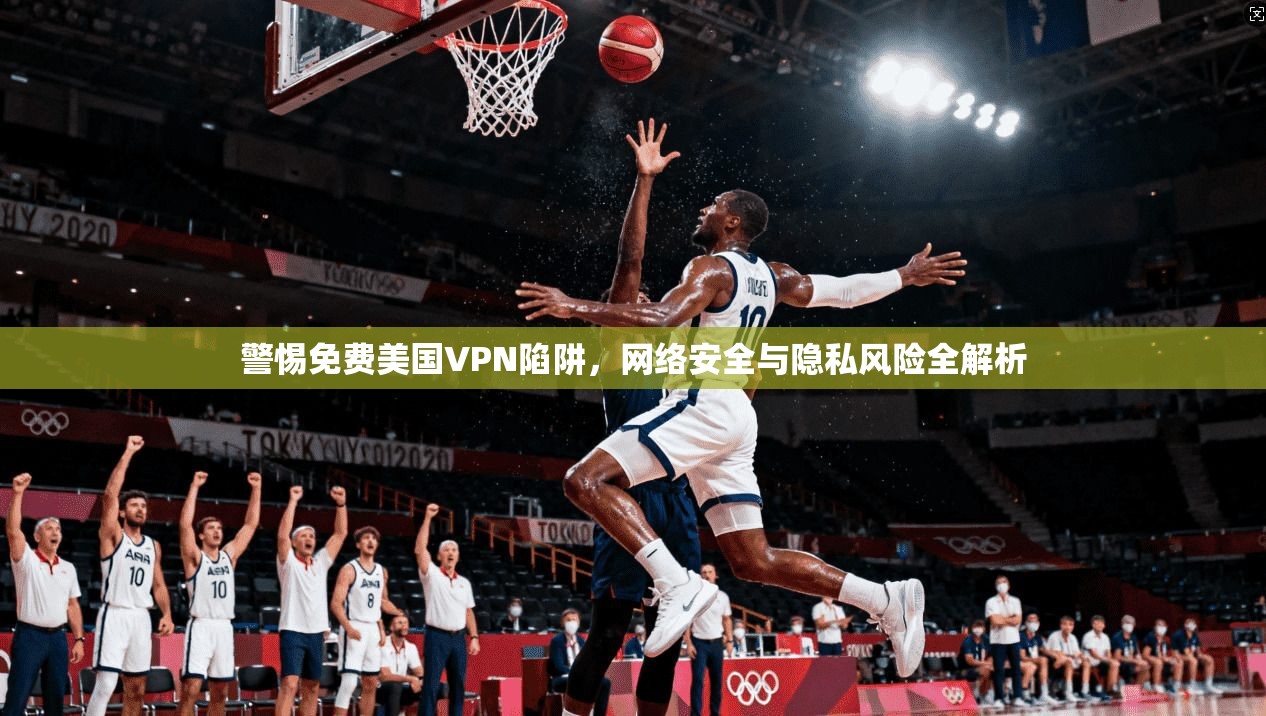 警惕免费美国VPN陷阱，网络安全与隐私风险全解析