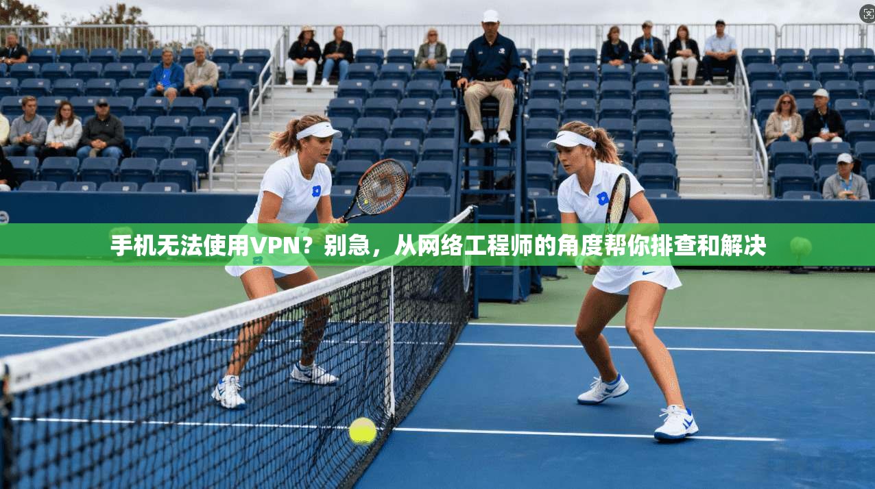 手机无法使用VPN？别急，从网络工程师的角度帮你排查和解决