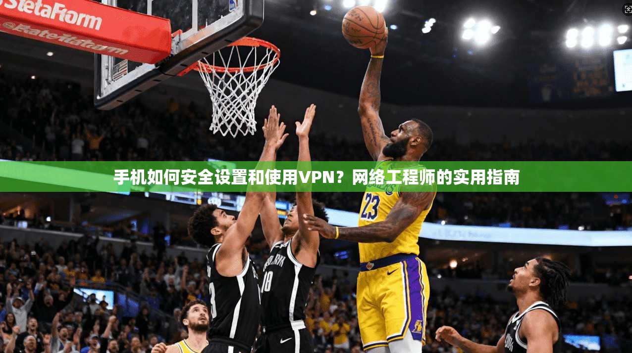 手机如何安全设置和使用VPN？网络工程师的实用指南
