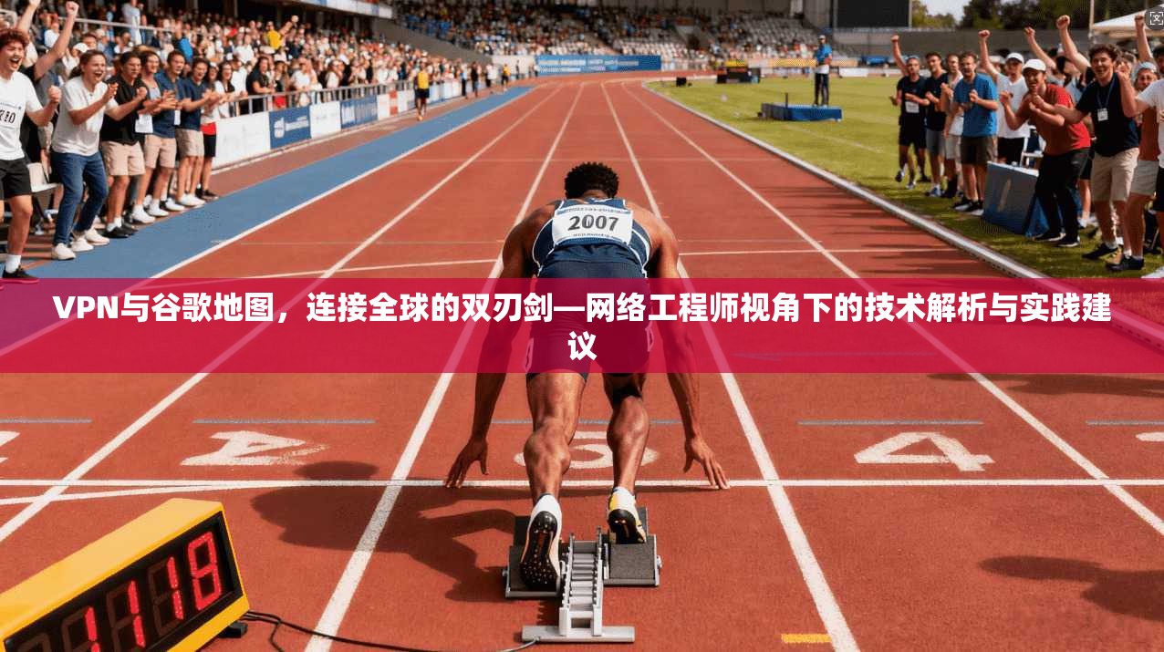 VPN与谷歌地图，连接全球的双刃剑—网络工程师视角下的技术解析与实践建议
