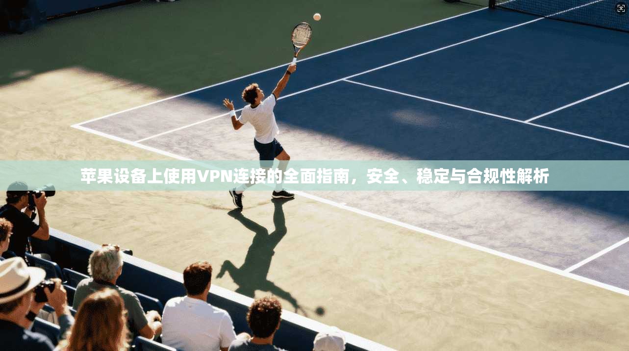 苹果设备上使用VPN连接的全面指南，安全、稳定与合规性解析