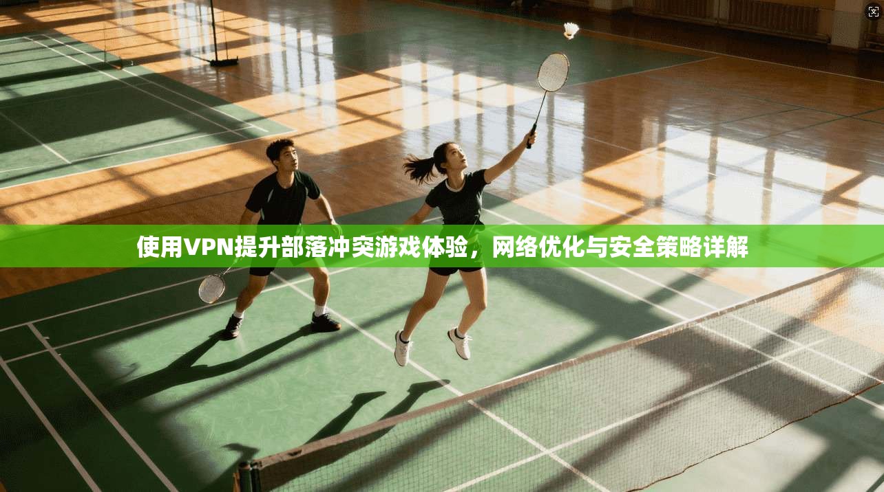 使用VPN提升部落冲突游戏体验，网络优化与安全策略详解