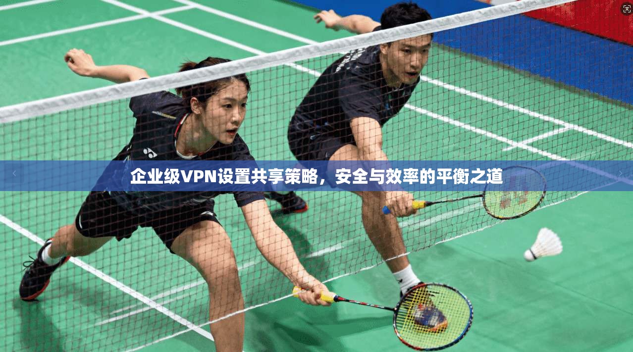 企业级VPN设置共享策略，安全与效率的平衡之道
