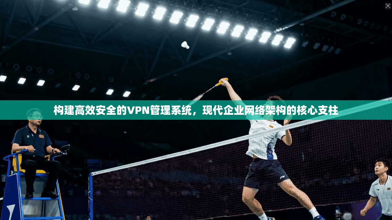 构建高效安全的VPN管理系统，现代企业网络架构的核心支柱