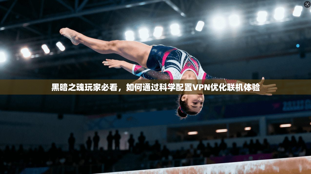 黑暗之魂玩家必看，如何通过科学配置VPN优化联机体验