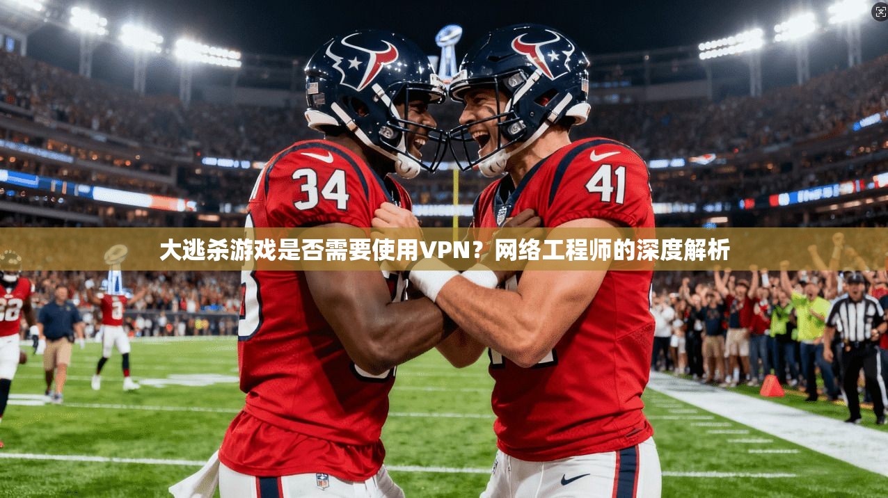 大逃杀游戏是否需要使用VPN？网络工程师的深度解析