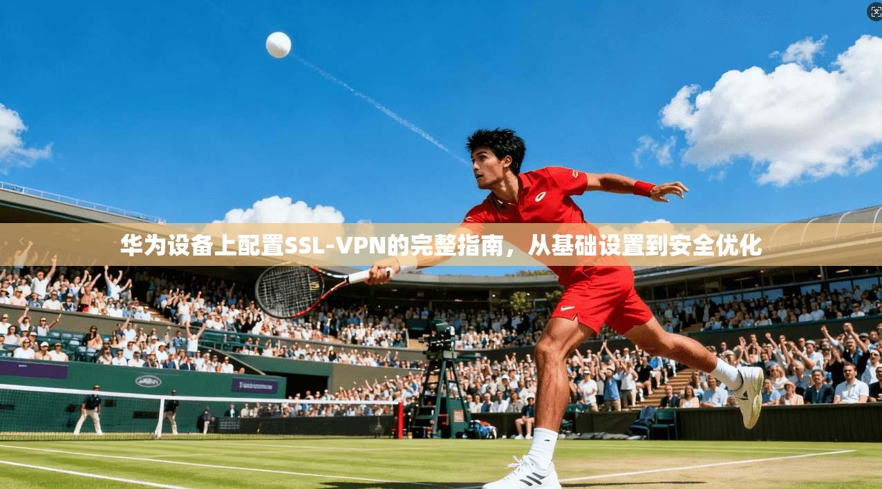 华为设备上配置SSL-VPN的完整指南，从基础设置到安全优化