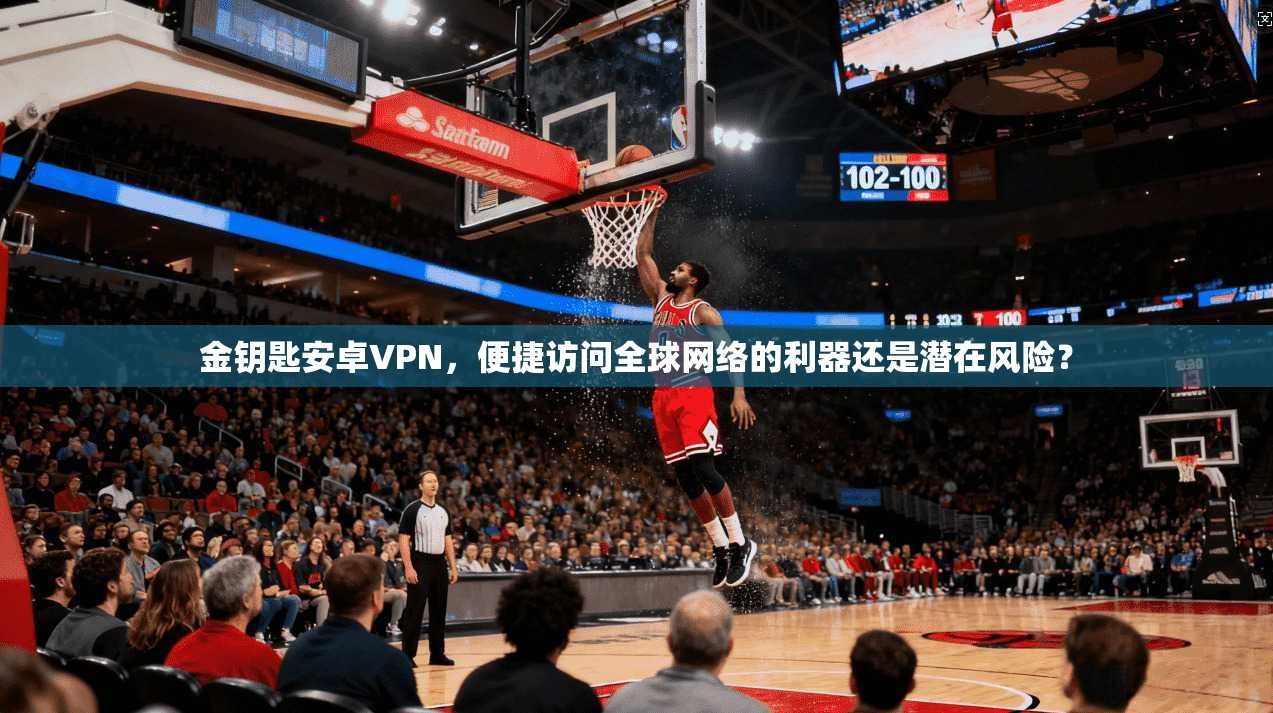 金钥匙安卓VPN，便捷访问全球网络的利器还是潜在风险？