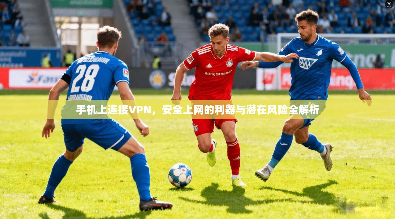 手机上连接VPN，安全上网的利器与潜在风险全解析