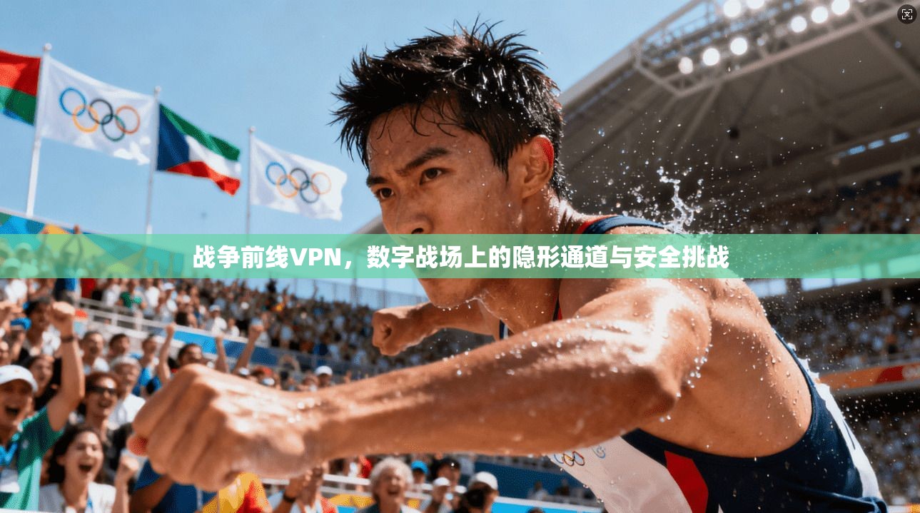 战争前线VPN，数字战场上的隐形通道与安全挑战