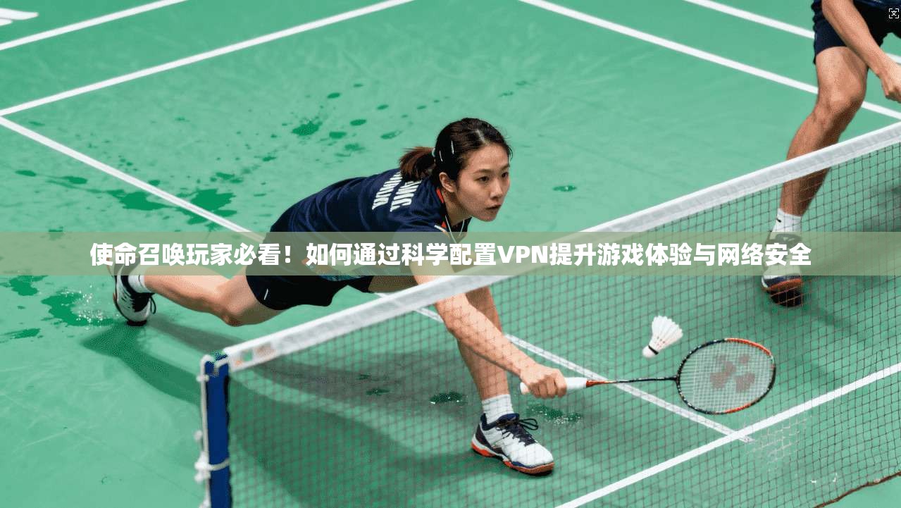 使命召唤玩家必看！如何通过科学配置VPN提升游戏体验与网络安全