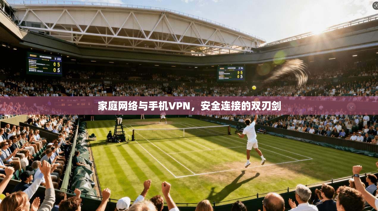 家庭网络与手机VPN，安全连接的双刃剑