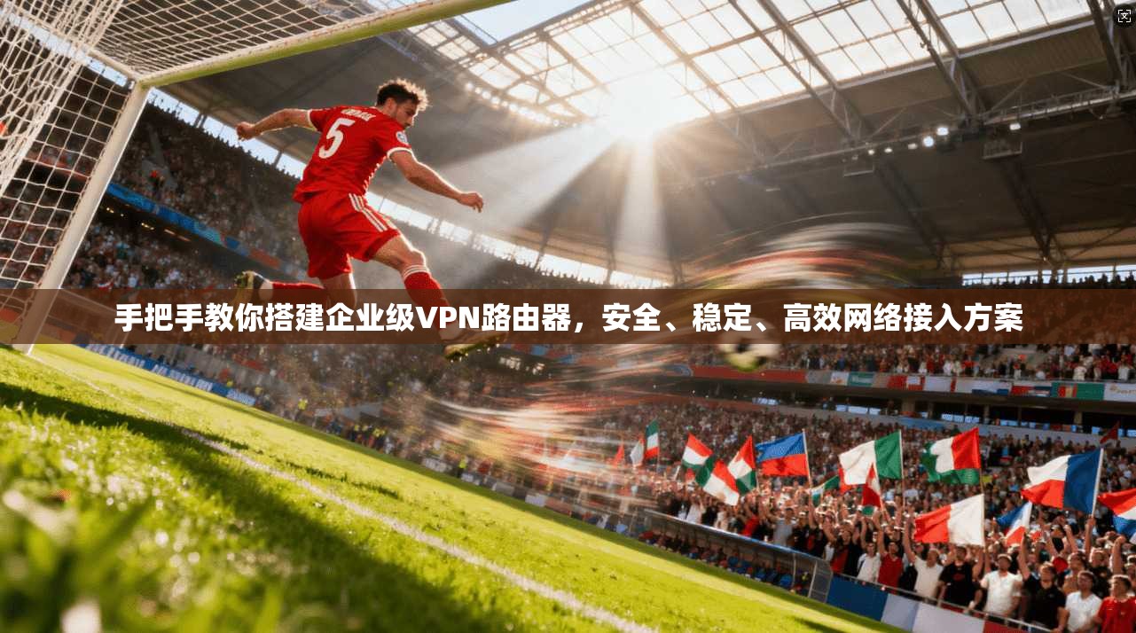 手把手教你搭建企业级VPN路由器，安全、稳定、高效网络接入方案