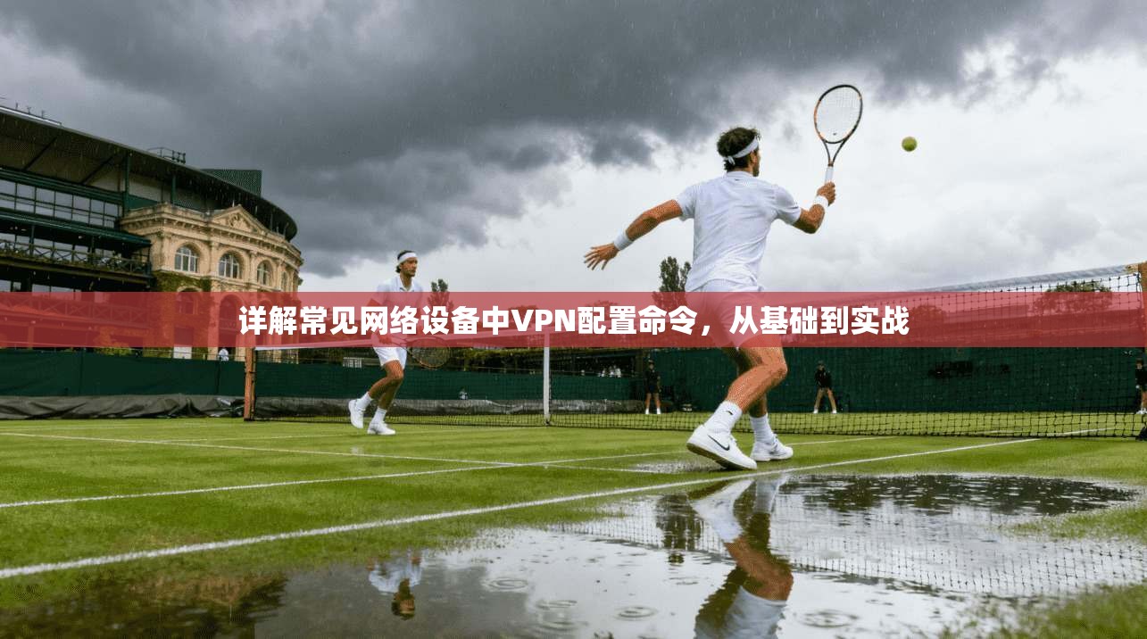 详解常见网络设备中VPN配置命令，从基础到实战