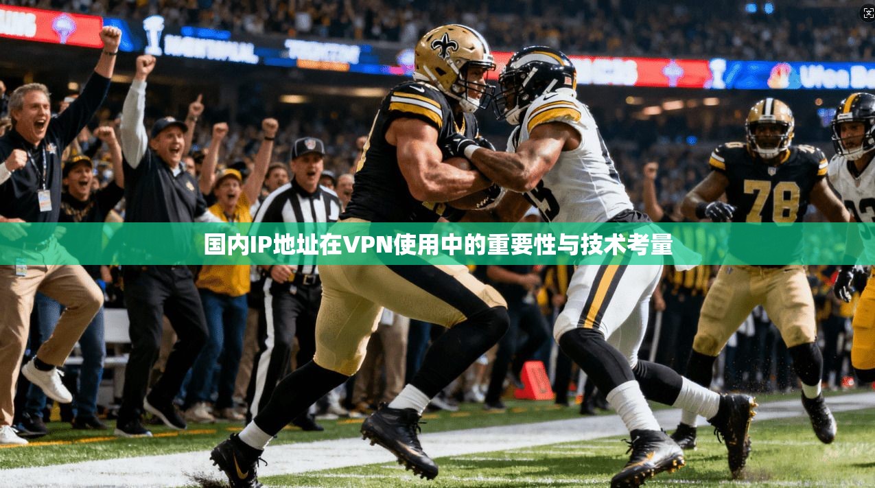 国内IP地址在VPN使用中的重要性与技术考量