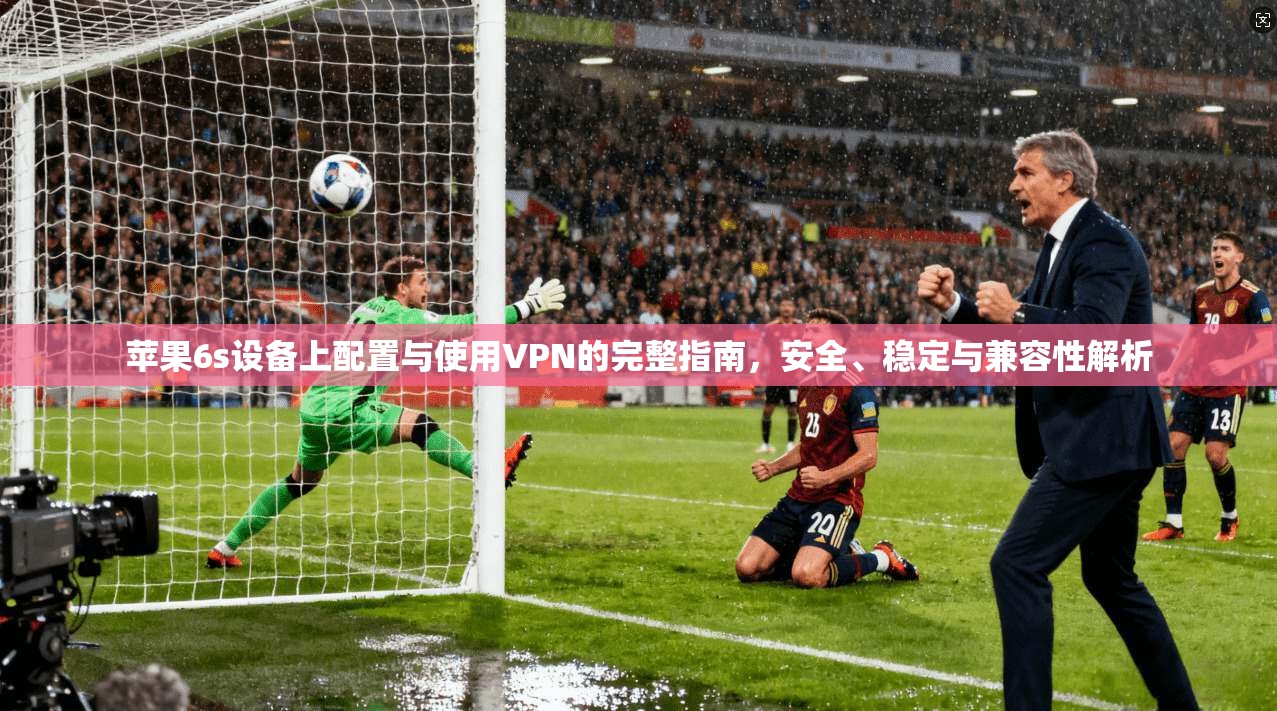 苹果6s设备上配置与使用VPN的完整指南，安全、稳定与兼容性解析